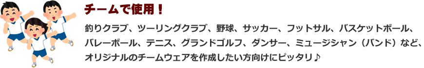 チームで使用！釣りクラブ、ツーリングクラブ、野球、サッカー、フットサル、バスケットボール、バレーボール、テニス、グランドゴルフ、ダンサー、ミュージシャン（バンド）など、オリジナルのチームウェアを作成したい方向けにピッタリ♪